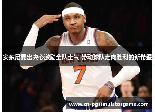 安东尼复出决心激励全队士气 带动球队走向胜利的新希望
