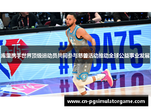 库里携手世界顶级运动员共同参与慈善活动推动全球公益事业发展