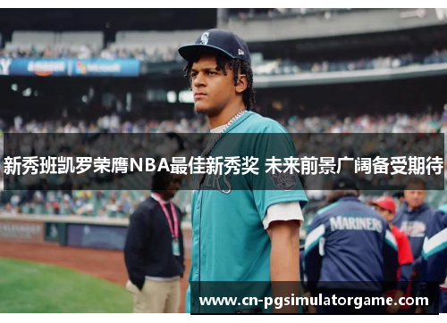 新秀班凯罗荣膺NBA最佳新秀奖 未来前景广阔备受期待