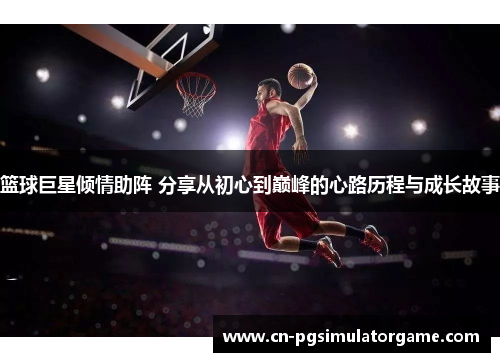 篮球巨星倾情助阵 分享从初心到巅峰的心路历程与成长故事