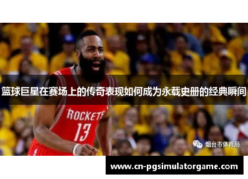 篮球巨星在赛场上的传奇表现如何成为永载史册的经典瞬间