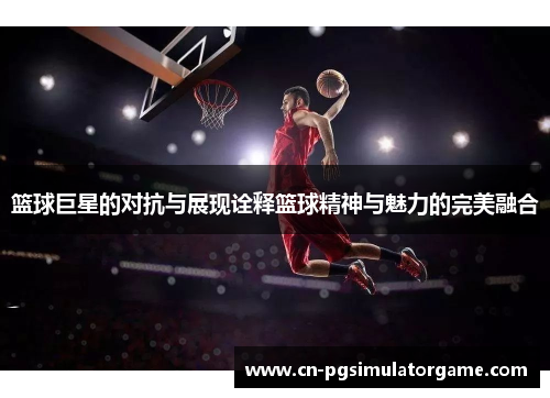 篮球巨星的对抗与展现诠释篮球精神与魅力的完美融合
