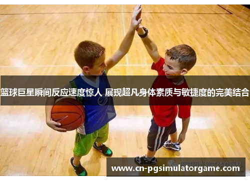篮球巨星瞬间反应速度惊人 展现超凡身体素质与敏捷度的完美结合