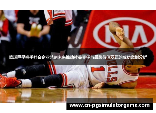 篮球巨星携手社会企业共创未来推动社会责任与品牌价值双赢的成功案例分析