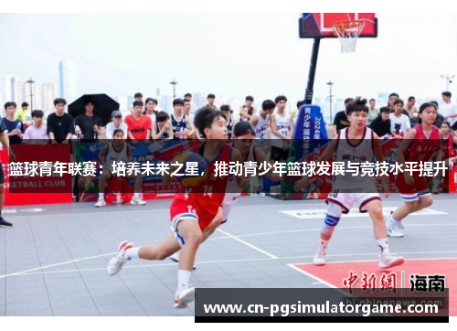 篮球青年联赛：培养未来之星，推动青少年篮球发展与竞技水平提升