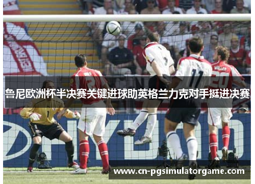 鲁尼欧洲杯半决赛关键进球助英格兰力克对手挺进决赛