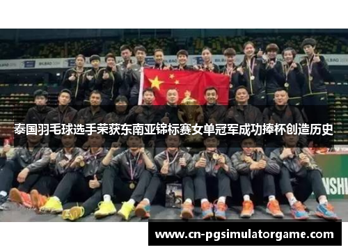 泰国羽毛球选手荣获东南亚锦标赛女单冠军成功捧杯创造历史