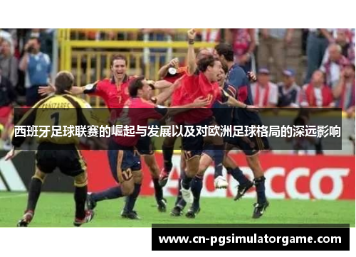 西班牙足球联赛的崛起与发展以及对欧洲足球格局的深远影响