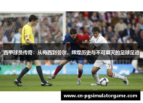 西甲球员传奇：从梅西到劳尔，辉煌历史与不可磨灭的足球足迹