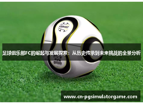足球俱乐部FC的崛起与发展探索：从历史传承到未来挑战的全景分析