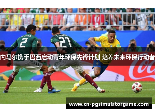 内马尔携手巴西启动青年环保先锋计划 培养未来环保行动者