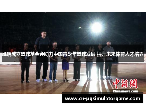 姚明成立篮球基金会助力中国青少年篮球发展 提升未来体育人才培养