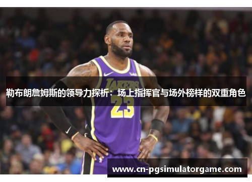 勒布朗詹姆斯的领导力探析：场上指挥官与场外榜样的双重角色