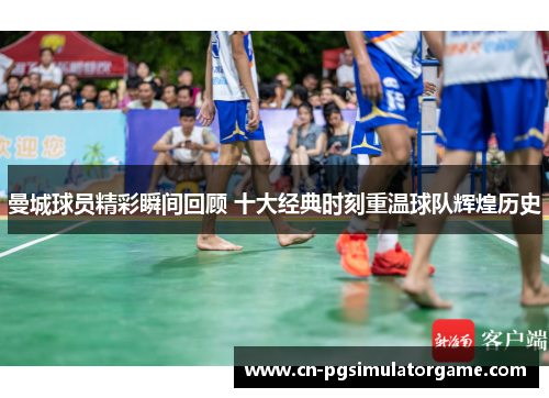 曼城球员精彩瞬间回顾 十大经典时刻重温球队辉煌历史