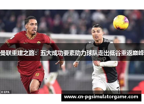 曼联重建之路：五大成功要素助力球队走出低谷重返巅峰