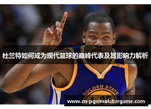 杜兰特如何成为现代篮球的巅峰代表及其影响力解析
