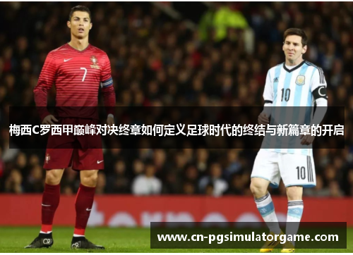 梅西C罗西甲巅峰对决终章如何定义足球时代的终结与新篇章的开启