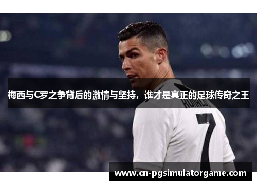 梅西与C罗之争背后的激情与坚持，谁才是真正的足球传奇之王