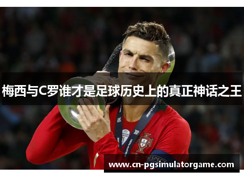 梅西与C罗谁才是足球历史上的真正神话之王
