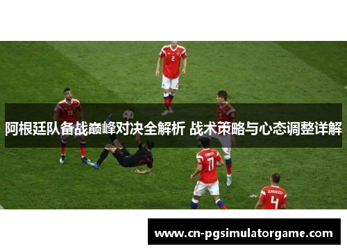 阿根廷队备战巅峰对决全解析 战术策略与心态调整详解