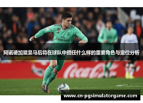 阿诺德加盟皇马后将在球队中担任什么样的重要角色与定位分析
