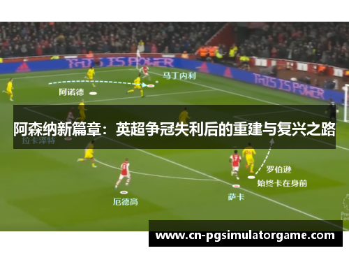 阿森纳新篇章：英超争冠失利后的重建与复兴之路