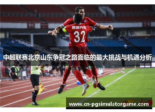 中超联赛北京山东争冠之路面临的最大挑战与机遇分析
