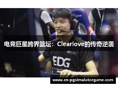 电竞巨星跨界篮坛：Clearlove的传奇逆袭